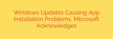 Windows Updates Causing App Installation Problems, Microsoft Acknowledges