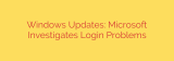 Windows Updates: Microsoft Investigates Login Problems