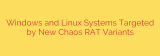 Windows and Linux Systems Targeted by New Chaos RAT Variants