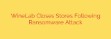 WineLab Closes Stores Following Ransomware Attack