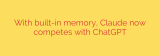 With built-in memory, Claude now competes with ChatGPT