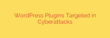 WordPress Plugins Targeted in Cyberattacks