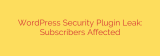 WordPress Security Plugin Leak: Subscribers Affected