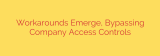 Workarounds Emerge, Bypassing Company Access Controls