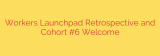 Workers Launchpad Retrospective and Cohort #6 Welcome