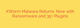 XWorm Malware Returns: Now with Ransomware and 35+ Plugins