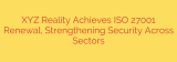 XYZ Reality Achieves ISO 27001 Renewal, Strengthening Security Across Sectors