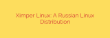 Ximper Linux: A Russian Linux Distribution