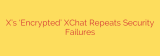 X’s ‘Encrypted’ XChat Repeats Security Failures