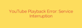 YouTube Playback Error: Service Interruption