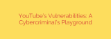 YouTube’s Vulnerabilities: A Cybercriminal’s Playground