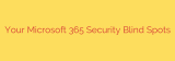 Your Microsoft 365 Security Blind Spots