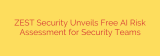ZEST Security Unveils Free AI Risk Assessment for Security Teams