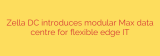 Zella DC introduces modular Max data centre for flexible edge IT