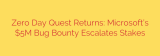 Zero Day Quest Returns: Microsoft’s $5M Bug Bounty Escalates Stakes