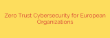 Zero Trust Cybersecurity for European Organizations