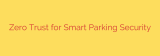 Zero Trust for Smart Parking Security