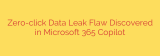 Zero-click Data Leak Flaw Discovered in Microsoft 365 Copilot