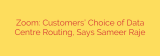 Zoom: Customers’ Choice of Data Centre Routing, Says Sameer Raje