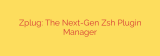 Zplug: The Next-Gen Zsh Plugin Manager
