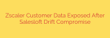Zscaler Customer Data Exposed After Salesloft Drift Compromise