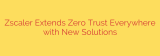 Zscaler Extends Zero Trust Everywhere with New Solutions