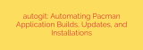 autogit: Automating Pacman Application Builds, Updates, and Installations