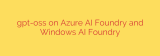 gpt-oss on Azure AI Foundry and Windows AI Foundry