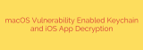 macOS Vulnerability Enabled Keychain and iOS App Decryption