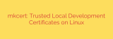 mkcert: Trusted Local Development Certificates on Linux
