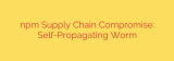 npm Supply Chain Compromise: Self-Propagating Worm