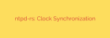ntpd-rs: Clock Synchronization
