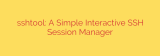 sshtool: A Simple Interactive SSH Session Manager