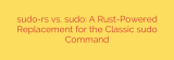 sudo-rs vs. sudo: A Rust-Powered Replacement for the Classic sudo Command