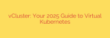 vCluster: Your 2025 Guide to Virtual Kubernetes